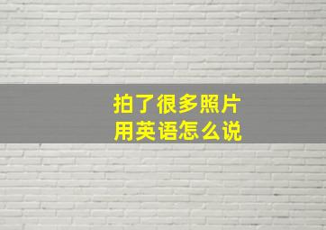 拍了很多照片 用英语怎么说